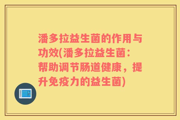 潘多拉益生菌的作用与功效(潘多拉益生菌:帮助调节肠道健康,提升力的益生菌) 潘多拉益生菌的作用与功效(潘多拉益生菌:帮助调节肠道健康,提升力的益生菌)