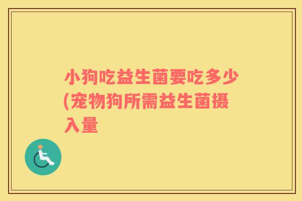 小狗吃益生菌要吃多少(宠物狗所需益生菌摄入量 小狗吃益生菌要吃多少(宠物狗所需益生菌摄入量