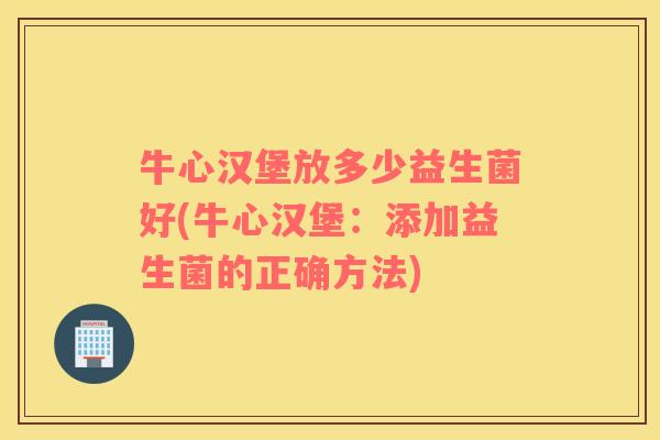牛心汉堡放多少益生菌好(牛心汉堡：添加益生菌的正确方法)