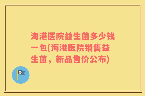 海港医院益生菌多少钱一包(海港医院销售益生菌，新品售价公布)