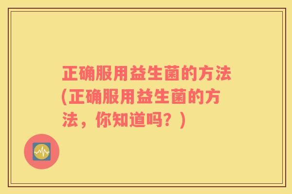 正确服用益生菌的方法(正确服用益生菌的方法，你知道吗？)