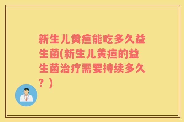 新生儿黄疸能吃多久益生菌(新生儿黄疸的益生菌需要持续多久？)