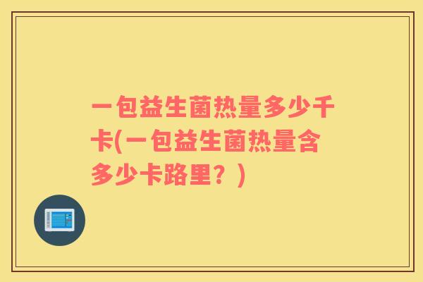 一包益生菌热量多少千卡(一包益生菌热量含多少卡路里?) 一包益生菌热量多少千卡(一包益生菌热量含多少卡路里?)