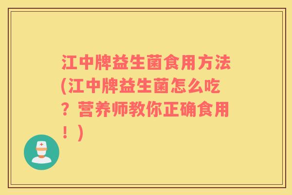 江中牌益生菌食用方法(江中牌益生菌怎么吃?营养师教你正确食用!) 江中牌益生菌食用方法(江中牌益生菌怎么吃?营养师教你正确食用!)