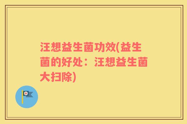 汪想益生菌功效(益生菌的好处：汪想益生菌大扫除)