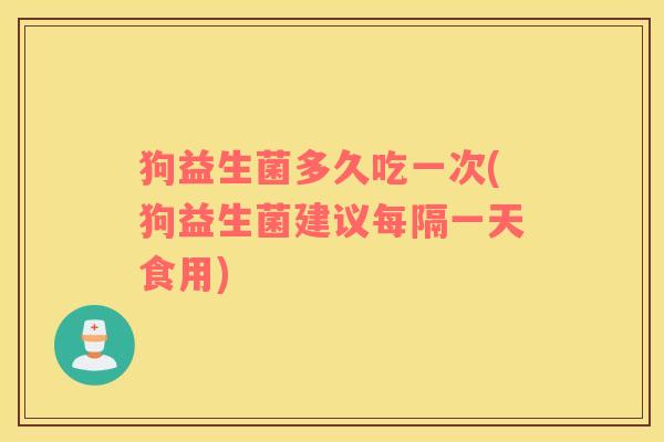 狗益生菌多久吃一次(狗益生菌建议每隔一天食用) 狗益生菌多久吃一次(狗益生菌建议每隔一天食用)