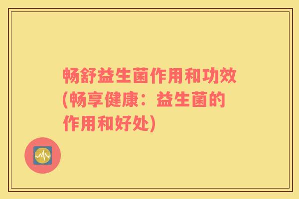 畅舒益生菌作用和功效(畅享健康：益生菌的作用和好处)
