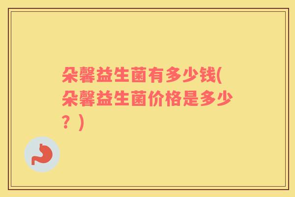 朵馨益生菌有多少钱(朵馨益生菌价格是多少？)
