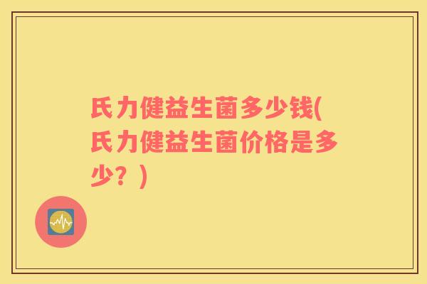 氏力健益生菌多少钱(氏力健益生菌价格是多少？)