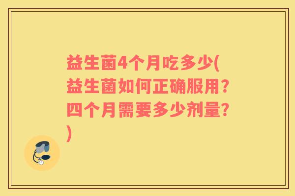 益生菌4个月吃多少(益生菌如何正确服用？四个月需要多少剂量？)