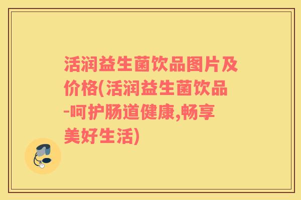 活润益生菌饮品图片及价格(活润益生菌饮品-呵护肠道健康,畅享美好生活)