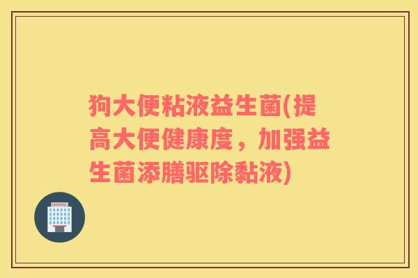 狗大便粘液益生菌(提高大便健康度，加强益生菌添膳驱除黏液)