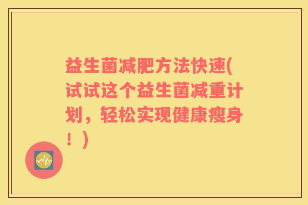 益生菌方法快速(试试这个益生菌减重计划,轻松实现健康瘦身!) 益生菌方法快速(试试这个益生菌减重计划,轻松实现健康瘦身!)