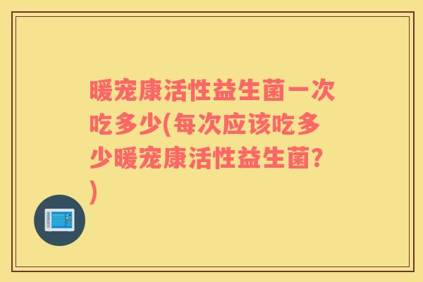 暖宠康活性益生菌一次吃多少(每次应该吃多少暖宠康活性益生菌?) 暖宠康活性益生菌一次吃多少(每次应该吃多少暖宠康活性益生菌?)