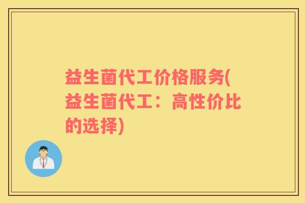 益生菌代工价格服务(益生菌代工：高性价比的选择)