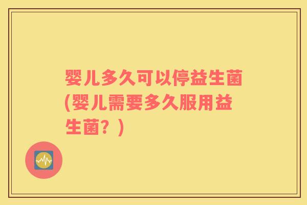 婴儿多久可以停益生菌(婴儿需要多久服用益生菌？)