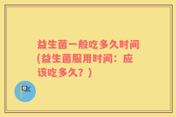 益生菌一般吃多久时间(益生菌服用时间：应该吃多久？)