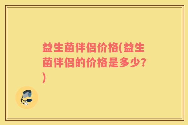 益生菌伴侣价格(益生菌伴侣的价格是多少？)