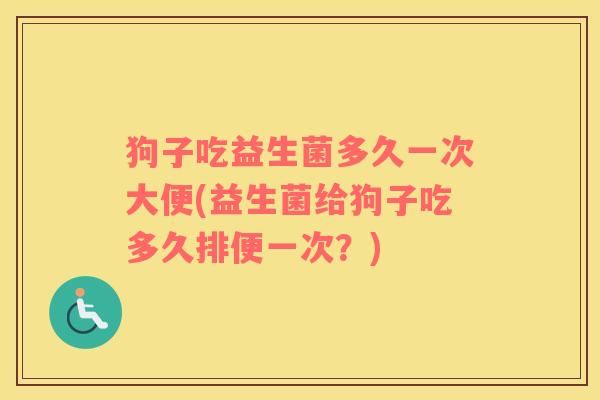 狗子吃益生菌多久一次大便(益生菌给狗子吃多久排便一次？)