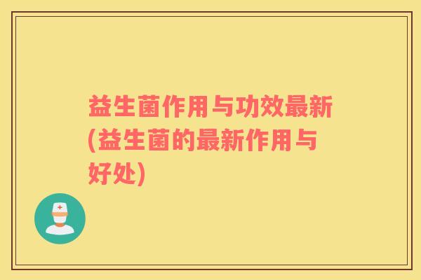 益生菌作用与功效新(益生菌的新作用与好处)