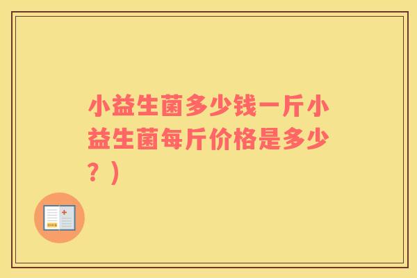 小益生菌多少钱一斤小益生菌每斤价格是多少？)