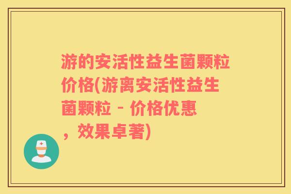 游的安活性益生菌颗粒价格(游离安活性益生菌颗粒 - 价格优惠,效果卓著) 游的安活性益生菌颗粒价格(游离安活性益生菌颗粒 - 价格优惠,效果卓著)