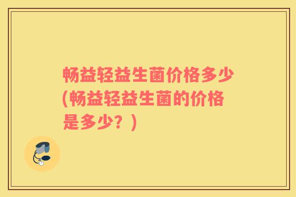 畅益轻益生菌价格多少(畅益轻益生菌的价格是多少？)