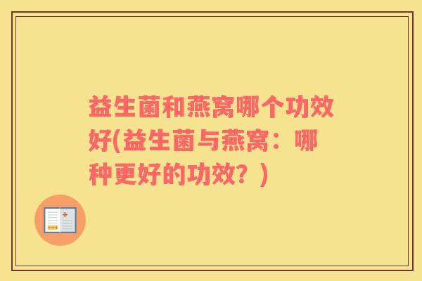 益生菌和燕窝哪个功效好(益生菌与燕窝:哪种更好的功效?) 益生菌和燕窝哪个功效好(益生菌与燕窝:哪种更好的功效?)