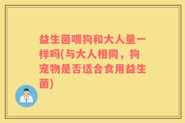 益生菌喂狗和大人量一样吗(与大人相同,狗宠物是否适合食用益生菌) 益生菌喂狗和大人量一样吗(与大人相同,狗宠物是否适合食用益生菌)