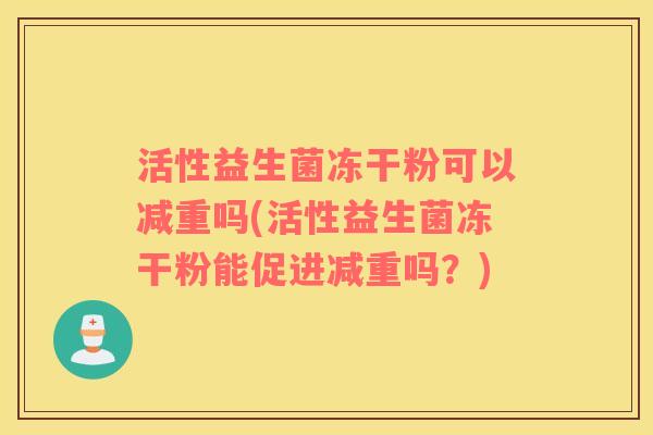 活性益生菌冻干粉可以减重吗(活性益生菌冻干粉能促进减重吗？)