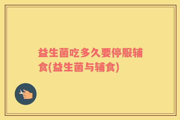 益生菌吃多久要停服辅食(益生菌与辅食)