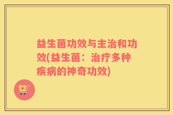 益生菌功效与主和功效(益生菌:多种的神奇功效) 益生菌功效与主和功效(益生菌:多种的神奇功效)