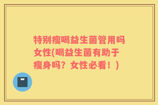 特别瘦喝益生菌管用吗女性(喝益生菌有助于瘦身吗？女性必看！)