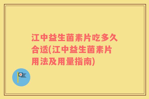 江中益生菌素片吃多久合适(江中益生菌素片用法及用量指南)