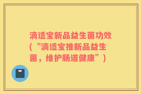 滴适宝新品益生菌功效(“滴适宝推新品益生菌，维护肠道健康”)