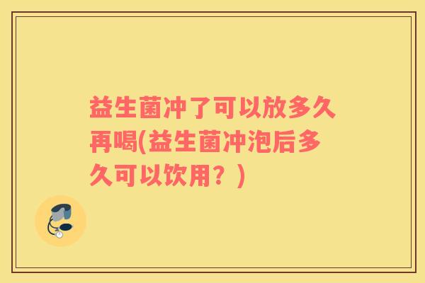 益生菌冲了可以放多久再喝(益生菌冲泡后多久可以饮用？)