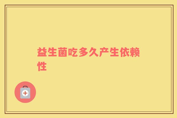 益生菌吃多久产生依赖性 益生菌吃多久产生依赖性