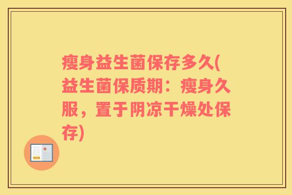 瘦身益生菌保存多久(益生菌保质期:瘦身久服,置于阴凉干燥处保存) 瘦身益生菌保存多久(益生菌保质期:瘦身久服,置于阴凉干燥处保存)
