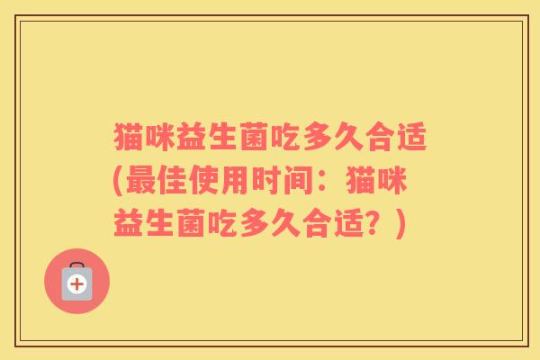 猫咪益生菌吃多久合适(佳使用时间：猫咪益生菌吃多久合适？)