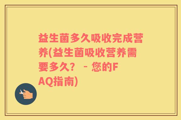 益生菌多久吸收完成营养(益生菌吸收营养需要多久？ - 您的FAQ指南)