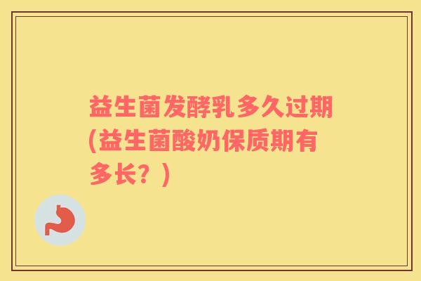 益生菌发酵乳多久过期(益生菌酸奶保质期有多长？)