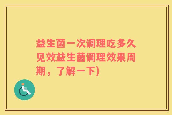 益生菌一次调理吃多久见效益生菌调理效果周期，了解一下)