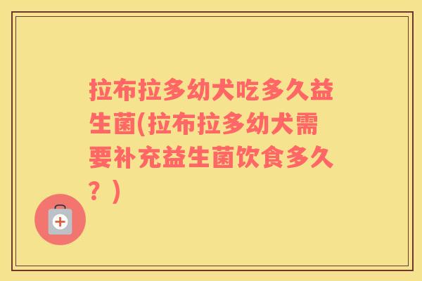 拉布拉多幼犬吃多久益生菌(拉布拉多幼犬需要补充益生菌饮食多久？)