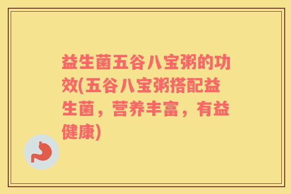 益生菌五谷八宝粥的功效(五谷八宝粥搭配益生菌，营养丰富，有益健康)