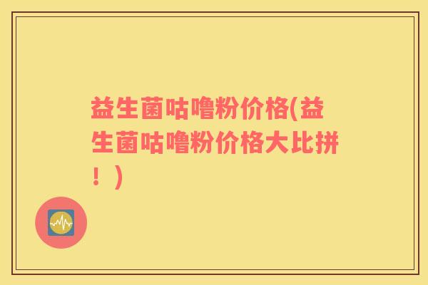 益生菌咕噜粉价格(益生菌咕噜粉价格大比拼！)