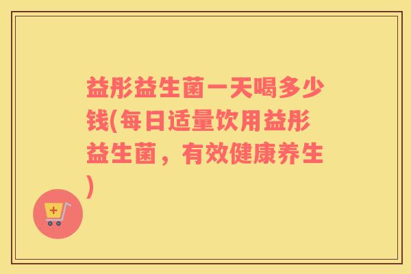 益彤益生菌一天喝多少钱(每日适量饮用益彤益生菌，有效健康养生)