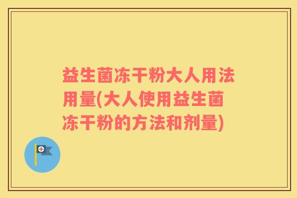 益生菌冻干粉大人用法用量(大人使用益生菌冻干粉的方法和剂量)