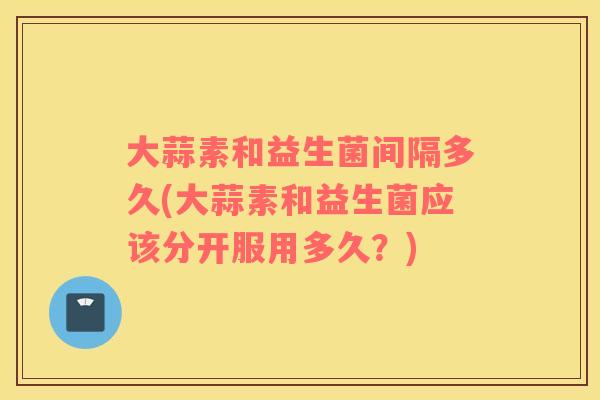 大蒜素和益生菌间隔多久(大蒜素和益生菌应该分开服用多久?) 大蒜素和益生菌间隔多久(大蒜素和益生菌应该分开服用多久?)