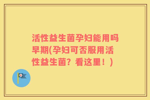 活性益生菌孕妇能用吗早期(孕妇可否服用活性益生菌？看这里！)