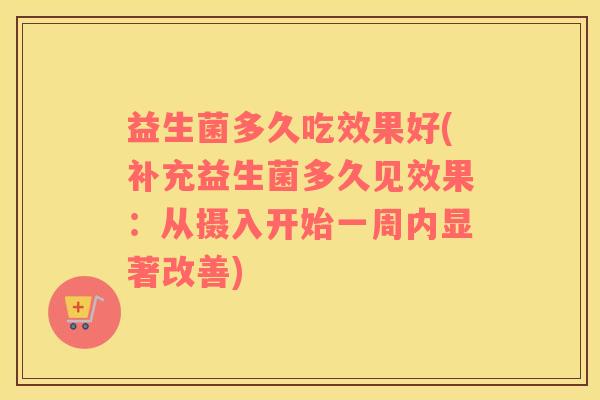 益生菌多久吃效果好(补充益生菌多久见效果:从摄入开始一周内显著改善) 益生菌多久吃效果好(补充益生菌多久见效果:从摄入开始一周内显著改善)